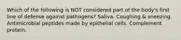 Which of the following is NOT considered part of the body's first line of defense against pathogens? Saliva. Coughing & sneezing. Antimicrobial peptides made by epithelial cells. Complement protein.