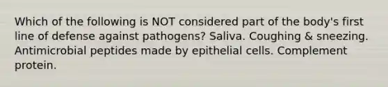 Which of the following is NOT considered part of the body's first line of defense against pathogens? Saliva. Coughing & sneezing. Antimicrobial peptides made by epithelial cells. Complement protein.