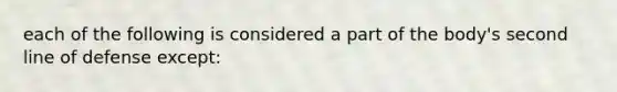 each of the following is considered a part of the body's second line of defense except: