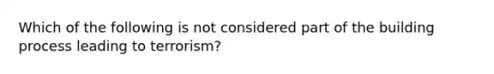 Which of the following is not considered part of the building process leading to terrorism?