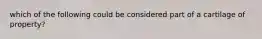 which of the following could be considered part of a cartilage of property?