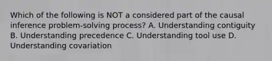 Which of the following is NOT a considered part of the causal inference problem-solving process? A. Understanding contiguity B. Understanding precedence C. Understanding tool use D. Understanding covariation