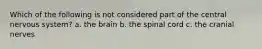 Which of the following is not considered part of the central nervous system? a. the brain b. the spinal cord c. the cranial nerves