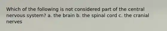 Which of the following is not considered part of the central nervous system? a. the brain b. the spinal cord c. the cranial nerves