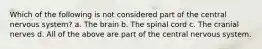 Which of the following is not considered part of the central nervous system? a. The brain b. The spinal cord c. The cranial nerves d. All of the above are part of the central nervous system.