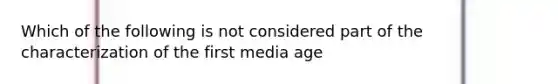 Which of the following is not considered part of the characterization of the first media age