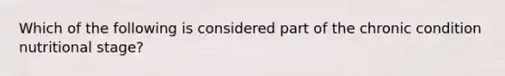 Which of the following is considered part of the chronic condition nutritional stage?