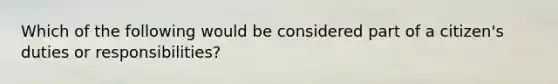 Which of the following would be considered part of a citizen's duties or responsibilities?