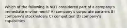 Which of the following is NOT considered part of a company's immediate environment? A) company's corporate partners B) company's stockholders C) competition D) company's capabilities