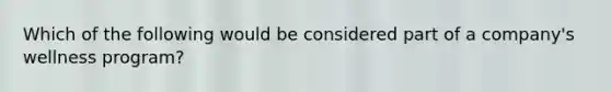 Which of the following would be considered part of a company's wellness program?