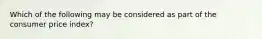 Which of the following may be considered as part of the consumer price index?