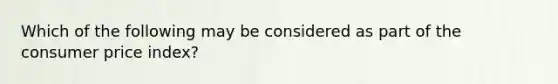 Which of the following may be considered as part of the consumer price index?