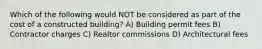 Which of the following would NOT be considered as part of the cost of a constructed building? A) Building permit fees B) Contractor charges C) Realtor commissions D) Architectural fees