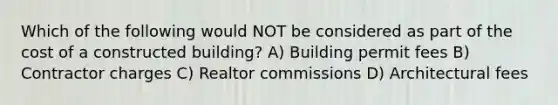 Which of the following would NOT be considered as part of the cost of a constructed building? A) Building permit fees B) Contractor charges C) Realtor commissions D) Architectural fees