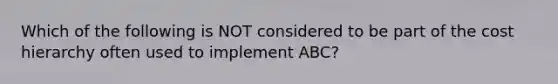 Which of the following is NOT considered to be part of the cost hierarchy often used to implement ABC?