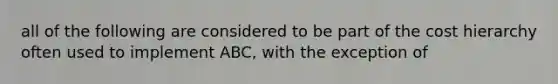 all of the following are considered to be part of the cost hierarchy often used to implement ABC, with the exception of