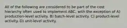 All of the following are considered to be part of the cost hierarchy often used to implement ABC, with the exception of A) production-level activity. B) batch-level activity. C) product-level activity. D) unit-level activity.