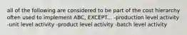 all of the following are considered to be part of the cost hierarchy often used to implement ABC, EXCEPT... -production level activity -unit level activity -product level activity -batch level activity