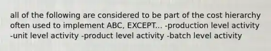 all of the following are considered to be part of the cost hierarchy often used to implement ABC, EXCEPT... -production level activity -unit level activity -product level activity -batch level activity