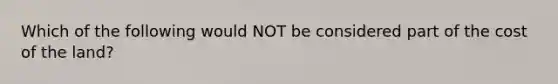 Which of the following would NOT be considered part of the cost of the land?