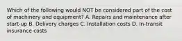 Which of the following would NOT be considered part of the cost of machinery and equipment? A. Repairs and maintenance after start-up B. Delivery charges C. Installation costs D. In-transit insurance costs