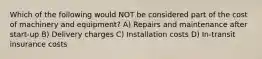 Which of the following would NOT be considered part of the cost of machinery and equipment? A) Repairs and maintenance after start-up B) Delivery charges C) Installation costs D) In-transit insurance costs