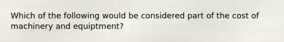 Which of the following would be considered part of the cost of machinery and equiptment?