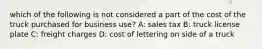 which of the following is not considered a part of the cost of the truck purchased for business use? A: sales tax B: truck license plate C: freight charges D: cost of lettering on side of a truck