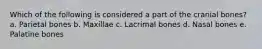 Which of the following is considered a part of the cranial bones? a. Parietal bones b. Maxillae c. Lacrimal bones d. Nasal bones e. Palatine bones