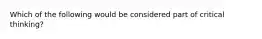 Which of the following would be considered part of critical thinking?