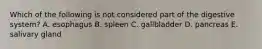 Which of the following is not considered part of the digestive system? A. esophagus B. spleen C. gallbladder D. pancreas E. salivary gland