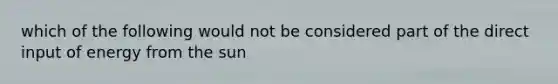 which of the following would not be considered part of the direct input of energy from the sun