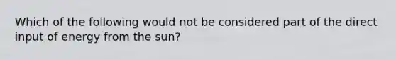 Which of the following would not be considered part of the direct input of energy from the sun?