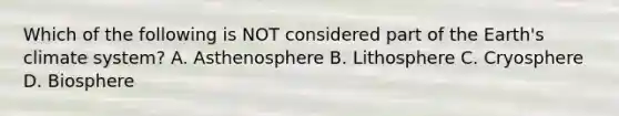 Which of the following is NOT considered part of the Earth's climate system? A. Asthenosphere B. Lithosphere C. Cryosphere D. Biosphere