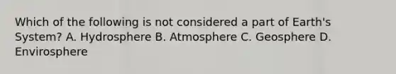 Which of the following is not considered a part of Earth's System? A. Hydrosphere B. Atmosphere C. Geosphere D. Envirosphere