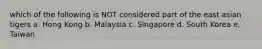 which of the following is NOT considered part of the east asian tigers a. Hong Kong b. Malaysia c. Singapore d. South Korea e. Taiwan