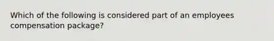 Which of the following is considered part of an employees compensation package?