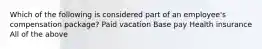 Which of the following is considered part of an employee's compensation package? Paid vacation Base pay Health insurance All of the above