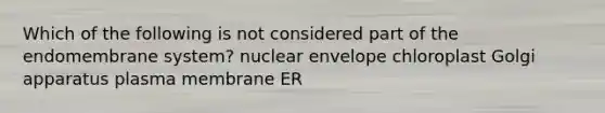 Which of the following is not considered part of the endomembrane system? nuclear envelope chloroplast Golgi apparatus plasma membrane ER