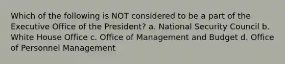 Which of the following is NOT considered to be a part of the Executive Office of the President? a. National Security Council b. White House Office c. Office of Management and Budget d. Office of Personnel Management