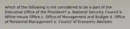 which of the following is not considered to be a part of the Executive Office of the President? a. National Security Council b. White House Office c. Office of Management and Budget d. Office of Personnel Management e. Council of Economic Advisors