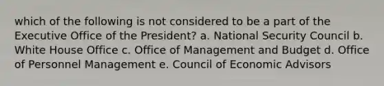 which of the following is not considered to be a part of the Executive Office of the President? a. National Security Council b. White House Office c. Office of Management and Budget d. Office of Personnel Management e. Council of Economic Advisors