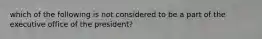 which of the following is not considered to be a part of the executive office of the president?