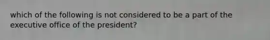 which of the following is not considered to be a part of the executive office of the president?