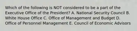 Which of the following is NOT considered to be a part of the Executive Office of the President? A. National Security Council B. White House Office C. Office of Management and Budget D. Office of Personnel Management E. Council of Economic Advisors