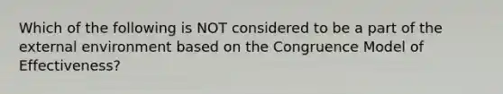 Which of the following is NOT considered to be a part of the external environment based on the Congruence Model of Effectiveness?