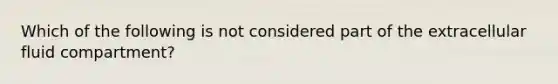 Which of the following is not considered part of the extracellular fluid compartment?