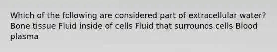 Which of the following are considered part of extracellular water? Bone tissue Fluid inside of cells Fluid that surrounds cells Blood plasma