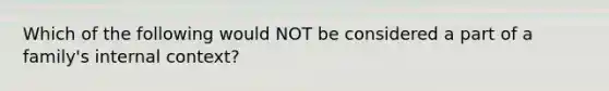 Which of the following would NOT be considered a part of a family's internal context?