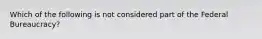 Which of the following is not considered part of the Federal Bureaucracy?